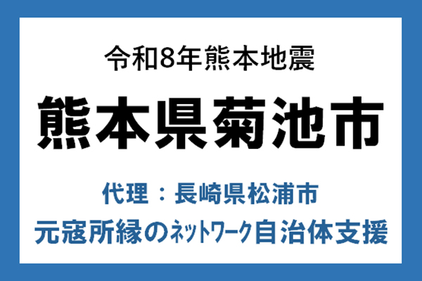 【熊本県菊池市】令和8年熊本地震　災害支援（代理：長崎県松浦市）