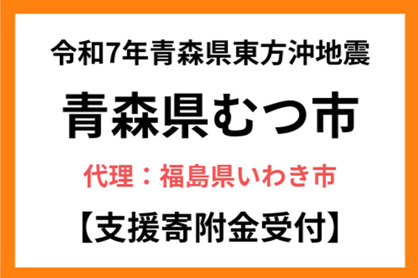 【青森県むつ市】令和7年12月青森県東方沖地震　災害支援（代理：福島県いわき市）